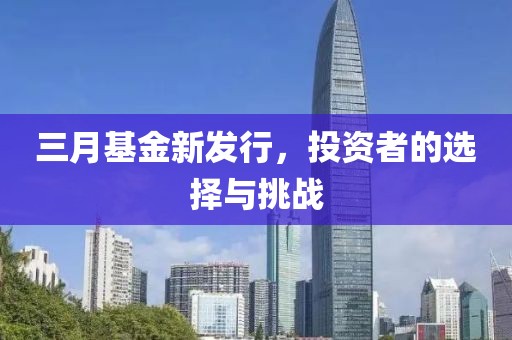 三月基金新發(fā)行，投資者的選擇與挑戰(zhàn)
