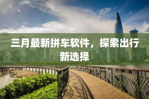 三月最新拼車軟件，探索出行新選擇