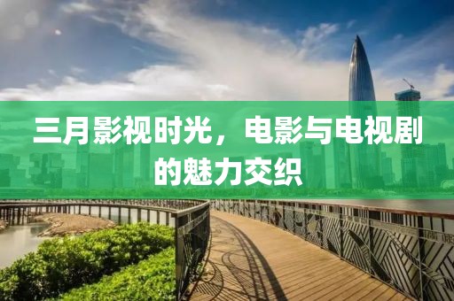 三月影視時(shí)光，電影與電視劇的魅力交織
