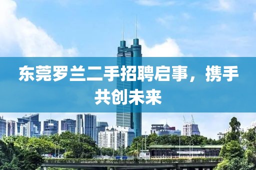 東莞羅蘭二手招聘啟事，攜手共創(chuàng)未來