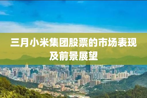 三月小米集團股票的市場表現(xiàn)及前景展望