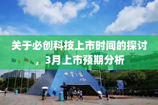 關(guān)于必創(chuàng)科技上市時間的探討，3月上市預(yù)期分析