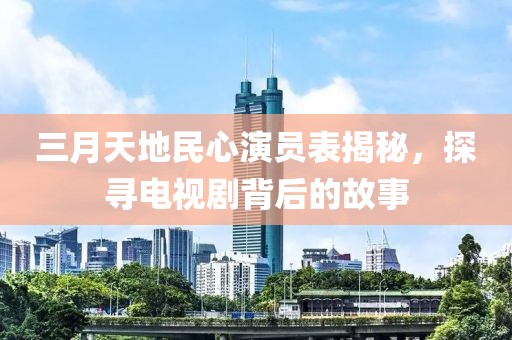 三月天地民心演員表揭秘，探尋電視劇背后的故事