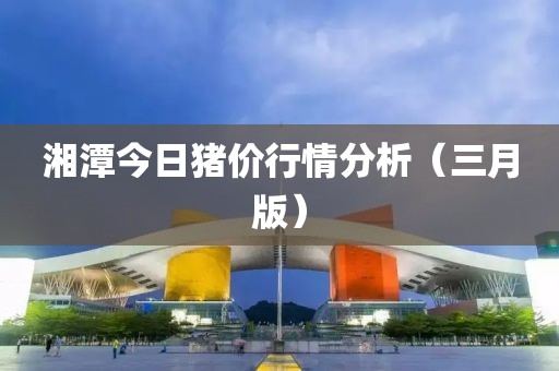 湘潭今日豬價行情分析（三月版）
