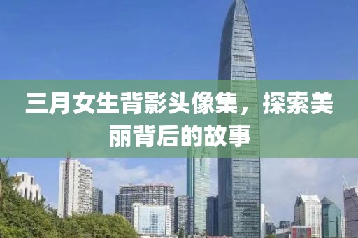 三月女生背影頭像集，探索美麗背后的故事