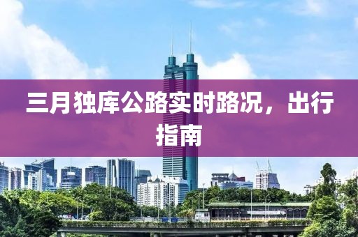 三月獨庫公路實時路況，出行指南