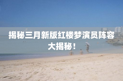 揭秘三月新版紅樓夢(mèng)演員陣容大揭秘！