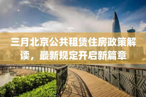 三月北京公共租賃住房政策解讀，最新規(guī)定開啟新篇章