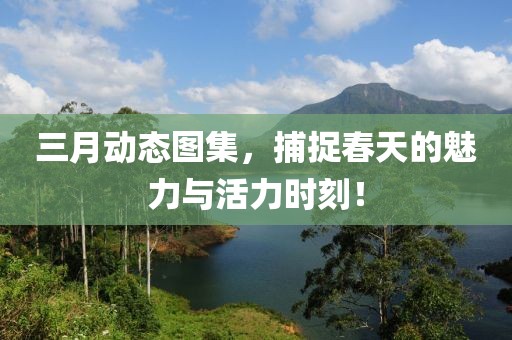 三月動(dòng)態(tài)圖集，捕捉春天的魅力與活力時(shí)刻！