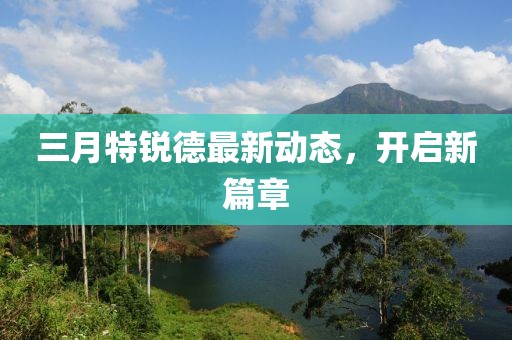 三月特銳德最新動態(tài)，開啟新篇章