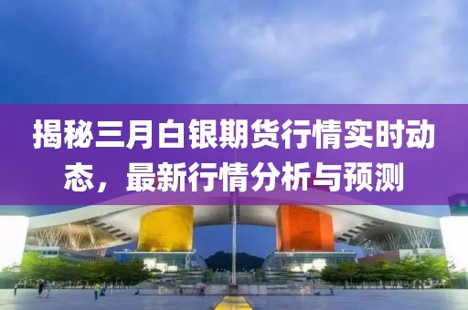 揭秘三月白銀期貨行情實時動態(tài)，最新行情分析與預測