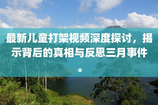 最新兒童打架視頻深度探討，揭示背后的真相與反思三月事件。
