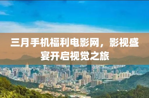 三月手機福利電影網(wǎng)，影視盛宴開啟視覺之旅