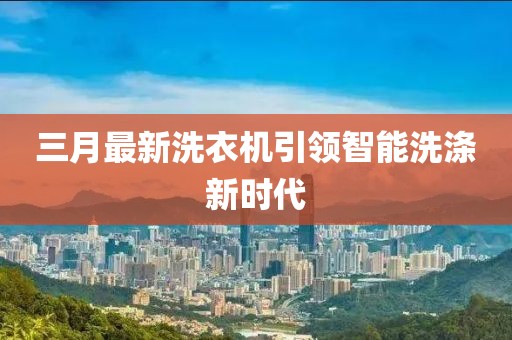 三月最新洗衣機引領智能洗滌新時代