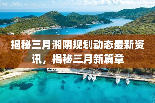 揭秘三月湘陰規(guī)劃動(dòng)態(tài)最新資訊，揭秘三月新篇章
