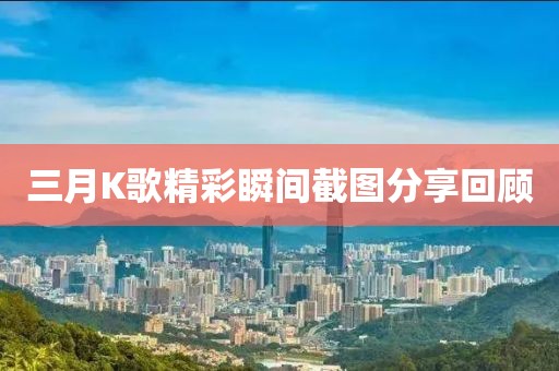 三月K歌精彩瞬間截圖分享回顧