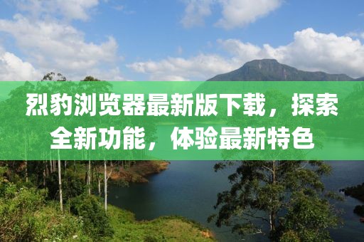 烈豹瀏覽器最新版下載，探索全新功能，體驗最新特色