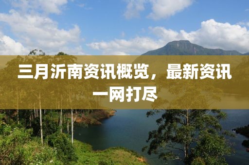 三月沂南資訊概覽，最新資訊一網(wǎng)打盡