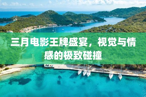 三月電影王牌盛宴，視覺與情感的極致碰撞