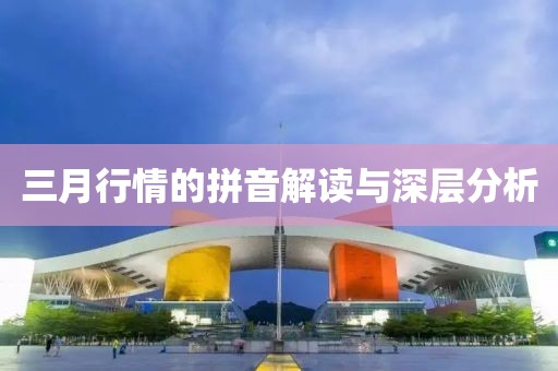 三月行情的拼音解讀與深層分析