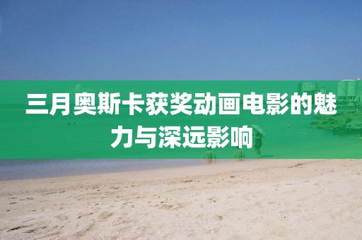 三月奧斯卡獲獎(jiǎng)動(dòng)畫電影的魅力與深遠(yuǎn)影響
