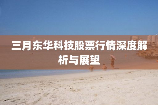 三月東華科技股票行情深度解析與展望