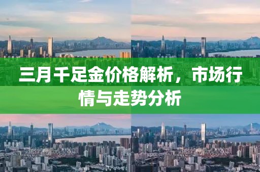三月千足金價格解析，市場行情與走勢分析