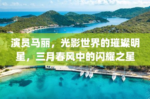 演員馬麗，光影世界的璀璨明星，三月春風(fēng)中的閃耀之星