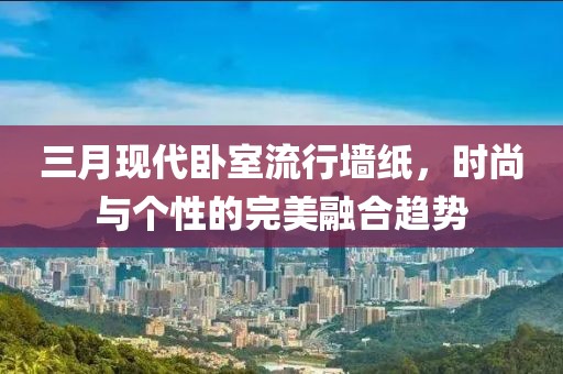 三月現(xiàn)代臥室流行墻紙，時(shí)尚與個(gè)性的完美融合趨勢(shì)
