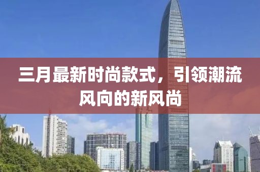 三月最新時尚款式，引領潮流風向的新風尚