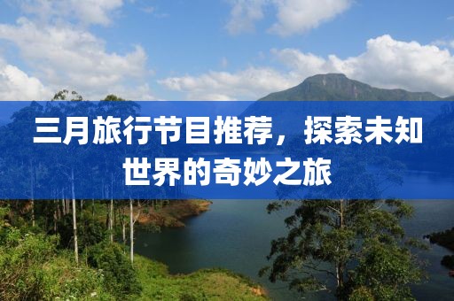 三月旅行節(jié)目推薦，探索未知世界的奇妙之旅