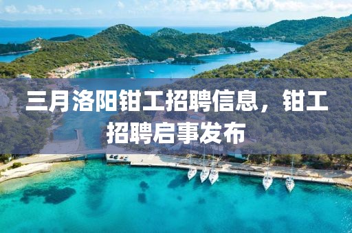 三月洛陽鉗工招聘信息，鉗工招聘啟事發(fā)布