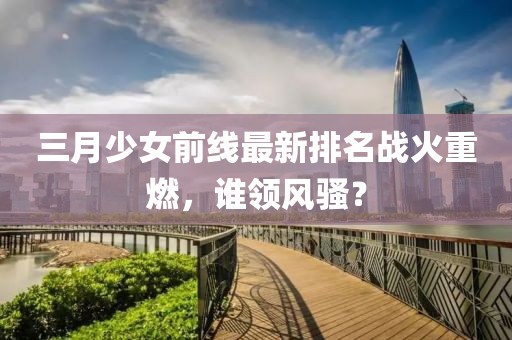 三月少女前線最新排名戰(zhàn)火重燃，誰領(lǐng)風(fēng)騷？
