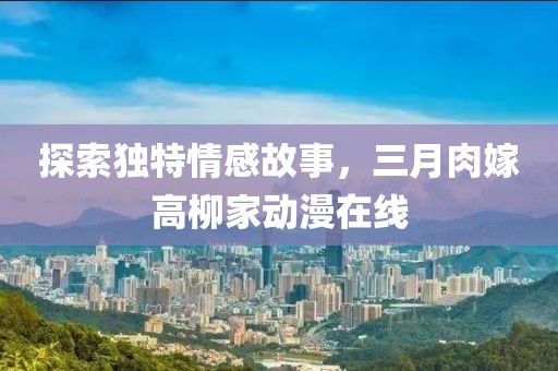 探索獨(dú)特情感故事，三月肉嫁高柳家動(dòng)漫在線