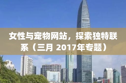 女性與寵物網(wǎng)站，探索獨特聯(lián)系（三月 2017年專題）