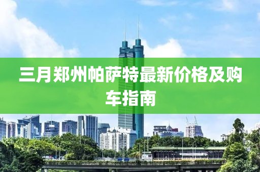 三月鄭州帕薩特最新價格及購車指南