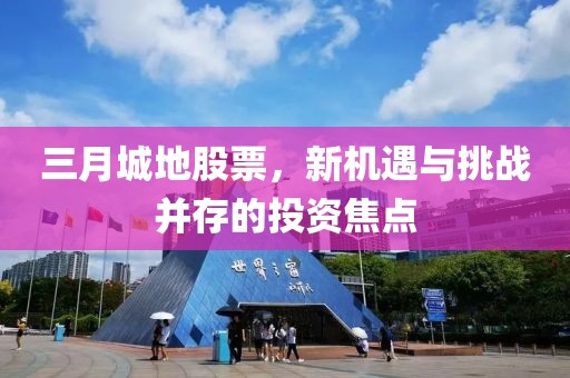 三月城地股票，新機(jī)遇與挑戰(zhàn)并存的投資焦點
