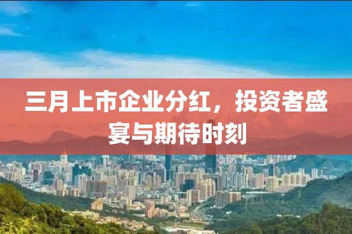 三月上市企業(yè)分紅，投資者盛宴與期待時刻