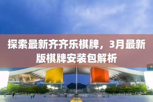 探索最新齊齊樂棋牌，3月最新版棋牌安裝包解析
