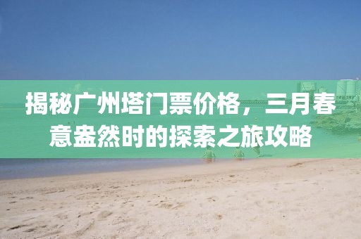 揭秘廣州塔門票價(jià)格，三月春意盎然時(shí)的探索之旅攻略
