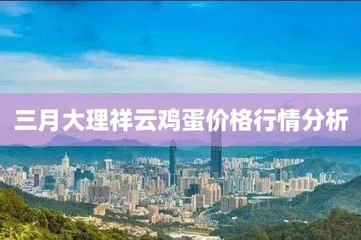 三月大理祥云雞蛋價(jià)格行情分析