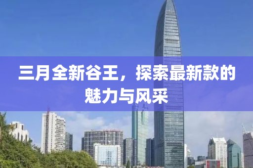 三月全新谷王，探索最新款的魅力與風(fēng)采