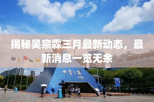 揭秘吳宗霖三月最新動態(tài)，最新消息一覽無余