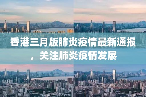 香港三月版肺炎疫情最新通報，關注肺炎疫情發(fā)展