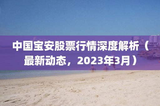 中國(guó)寶安股票行情深度解析（最新動(dòng)態(tài)，2023年3月）