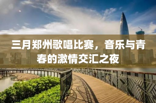 三月鄭州歌唱比賽，音樂與青春的激情交匯之夜