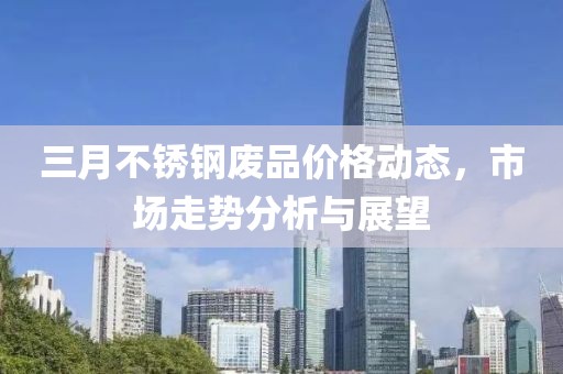 三月不銹鋼廢品價(jià)格動態(tài)，市場走勢分析與展望