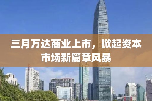三月萬達商業(yè)上市，掀起資本市場新篇章風暴