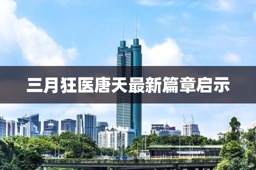 三月狂醫(yī)唐天最新篇章啟示