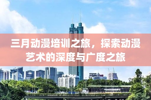 三月動(dòng)漫培訓(xùn)之旅，探索動(dòng)漫藝術(shù)的深度與廣度之旅